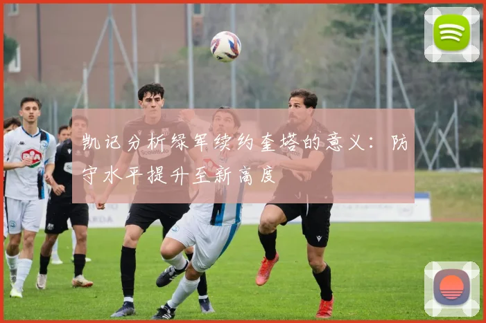 凯记分析绿军续约奎塔的意义：防守水平提升至新高度