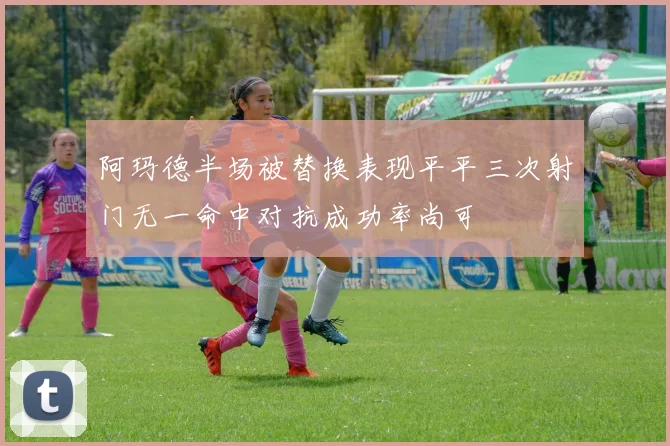 阿玛德半场被替换表现平平三次射门无一命中对抗成功率尚可