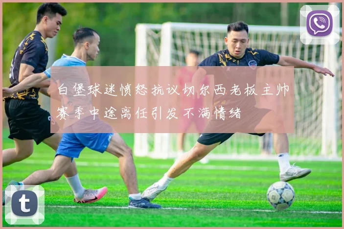 白堡球迷愤怒抗议切尔西老板主帅赛季中途离任引发不满情绪