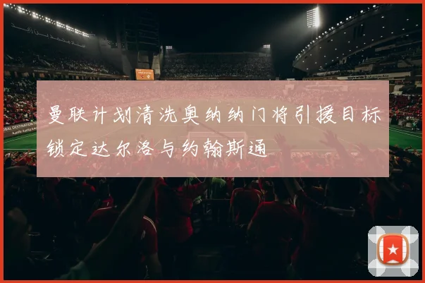 曼联计划清洗奥纳纳门将引援目标锁定达尔洛与约翰斯通