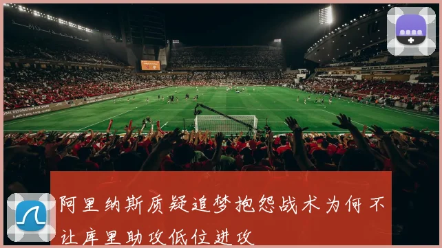 阿里纳斯质疑追梦抱怨战术为何不让库里助攻低位进攻