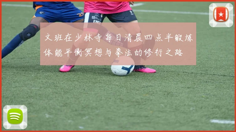 文班在少林寺每日清晨四点半锻炼体能平衡冥想与拳法的修行之路