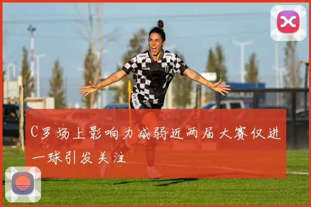 C罗场上影响力减弱近两届大赛仅进一球引发关注