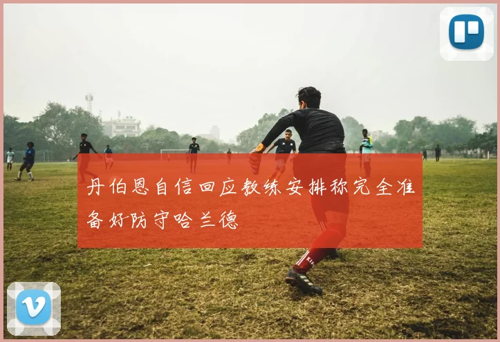 丹伯恩自信回应教练安排称完全准备好防守哈兰德