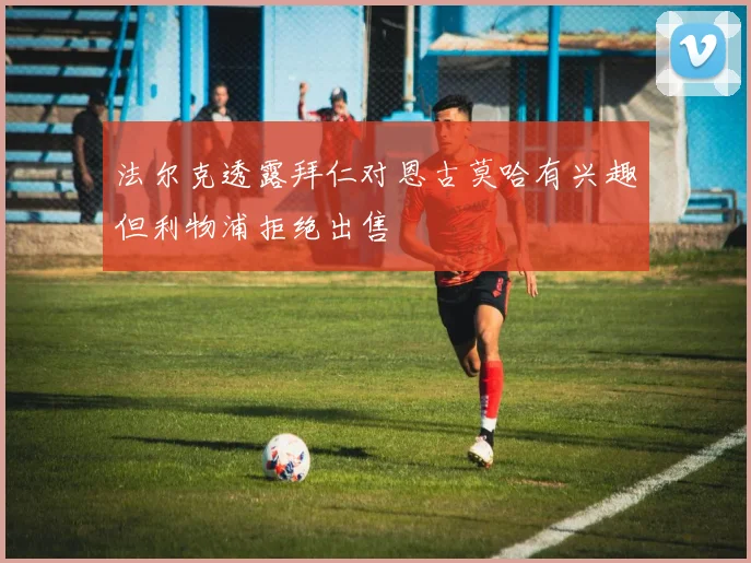 法尔克透露拜仁对恩古莫哈有兴趣但利物浦拒绝出售