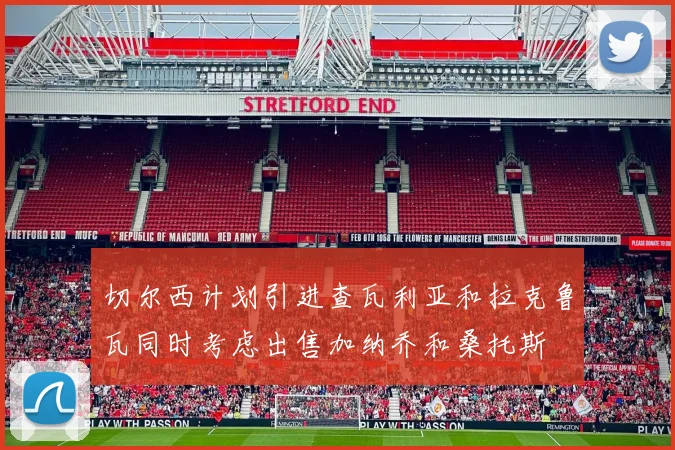 切尔西计划引进查瓦利亚和拉克鲁瓦同时考虑出售加纳乔和桑托斯