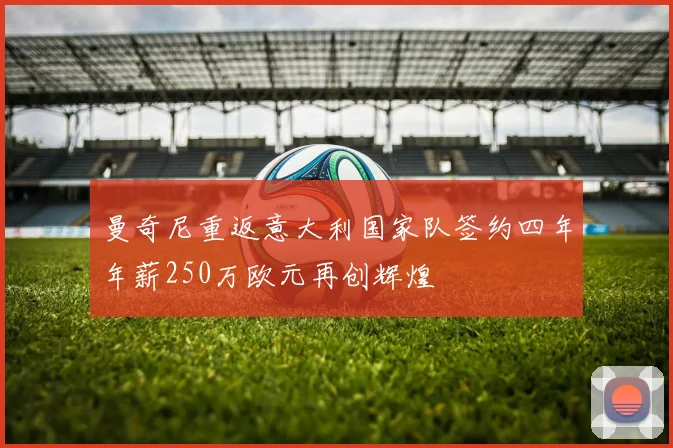 曼奇尼重返意大利国家队签约四年年薪250万欧元再创辉煌
