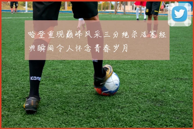 哈登重现巅峰风采三分绝杀活塞经典瞬间令人怀念青春岁月