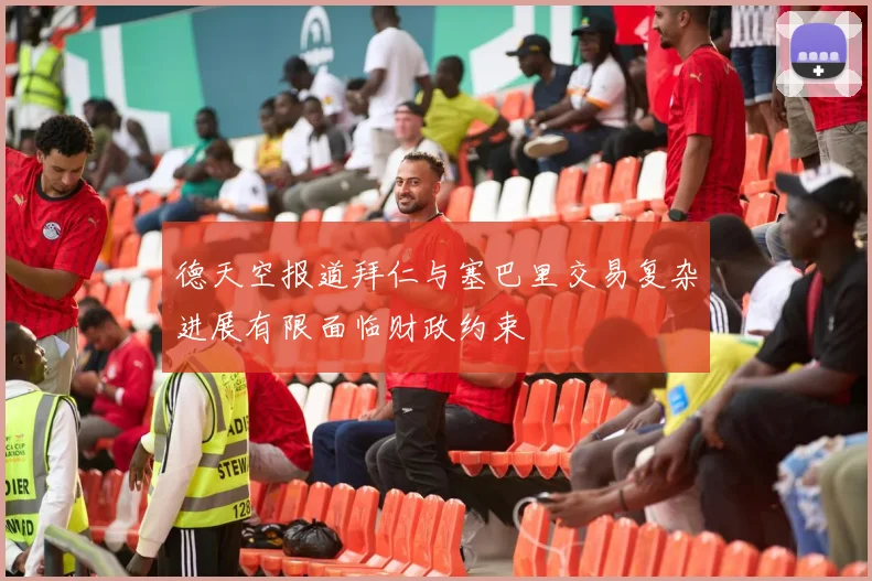 德天空报道拜仁与塞巴里交易复杂进展有限面临财政约束