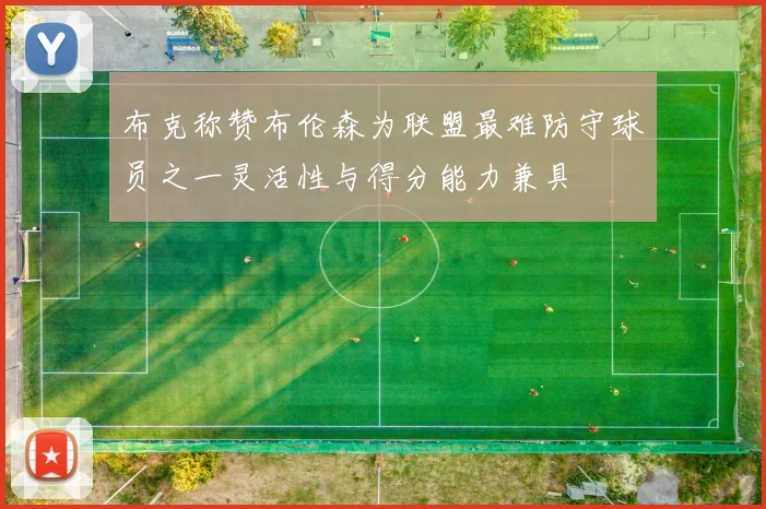 布克称赞布伦森为联盟最难防守球员之一灵活性与得分能力兼具