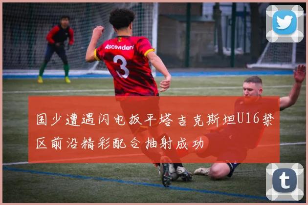 国少遭遇闪电扳平塔吉克斯坦U16禁区前沿精彩配合抽射成功