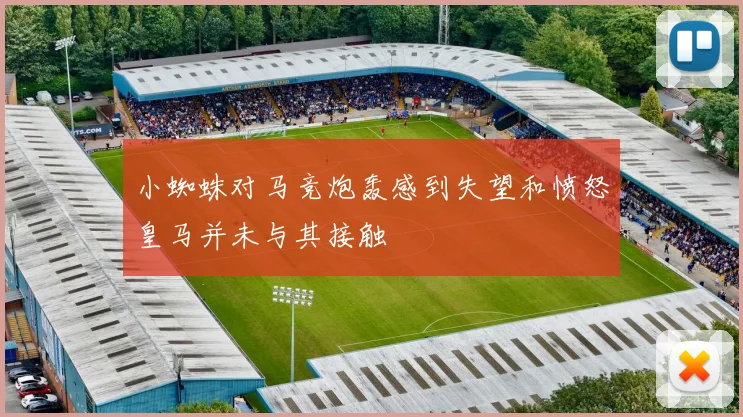 小蜘蛛对马竞炮轰感到失望和愤怒皇马并未与其接触