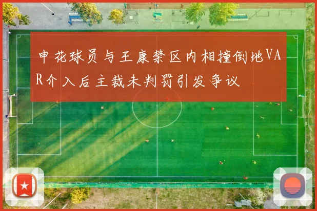 申花球员与王康禁区内相撞倒地VAR介入后主裁未判罚引发争议
