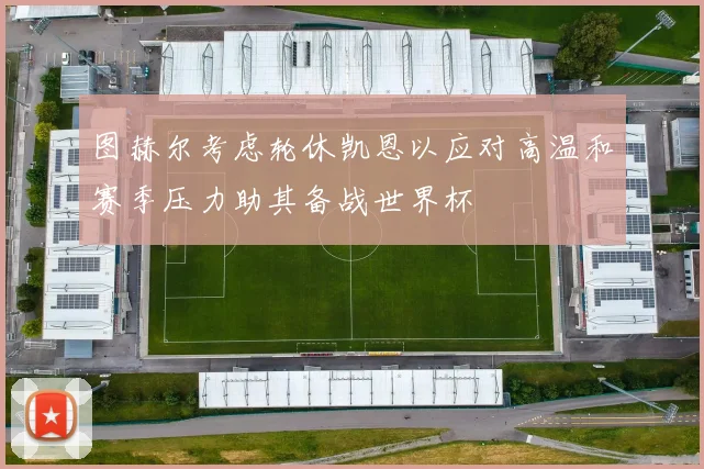 图赫尔考虑轮休凯恩以应对高温和赛季压力助其备战世界杯