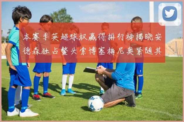 本赛季英超球权赢得排行榜揭晓安德森独占鳌头索博塞梅尼奥紧随其后