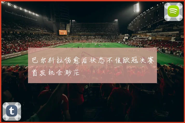 巴尔科拉伤愈后状态不佳欧冠决赛首发机会渺茫