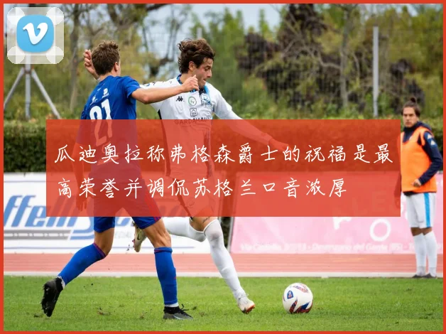 瓜迪奥拉称弗格森爵士的祝福是最高荣誉并调侃苏格兰口音浓厚
