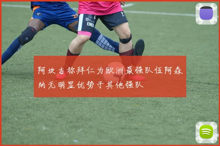 阿坎吉称拜仁为欧洲最强队伍阿森纳无明显优势于其他强队