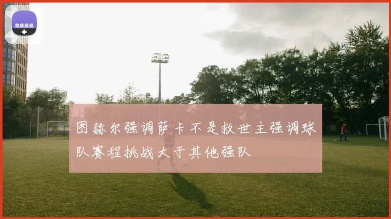 图赫尔强调萨卡不是救世主强调球队赛程挑战大于其他强队