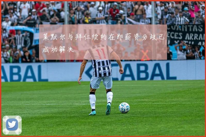 莱默尔与拜仁续约在即薪资分歧已成功解决