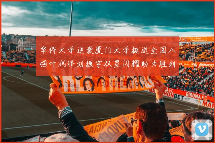 华侨大学逆袭厦门大学挺进全国八强叶润峰刘振宇双星闪耀助力胜利