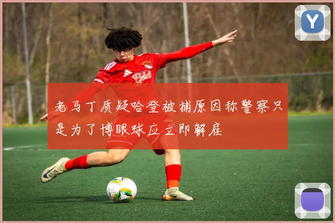 老马丁质疑哈登被捕原因称警察只是为了博眼球应立即解雇