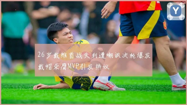 26岁戴维首战失利遭嘲讽次轮爆发戴帽荣膺MVP引发热议