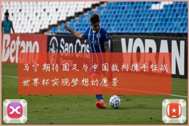 马宁期待国足与中国裁判携手征战世界杯实现梦想的愿景