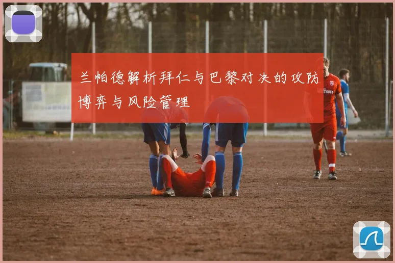 兰帕德解析拜仁与巴黎对决的攻防博弈与风险管理