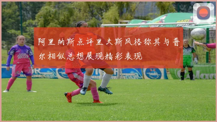 阿里纳斯点评里夫斯风格称其与普尔相似总想展现精彩表现