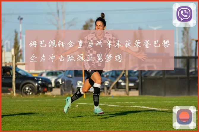 姆巴佩转会皇马两年未获荣誉巴黎全力冲击欧冠卫冕梦想