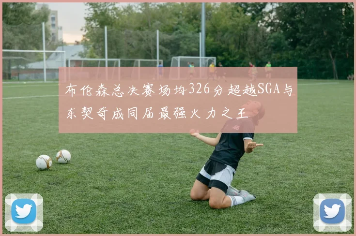 布伦森总决赛场均326分超越SGA与东契奇成同届最强火力之王