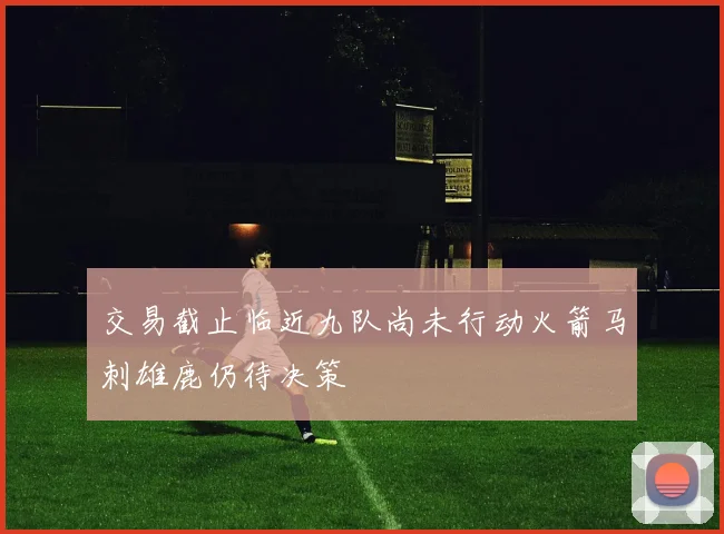交易截止临近九队尚未行动火箭马刺雄鹿仍待决策
