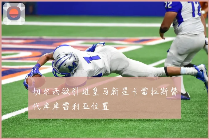 切尔西欲引进皇马新星卡雷拉斯替代库库雷利亚位置